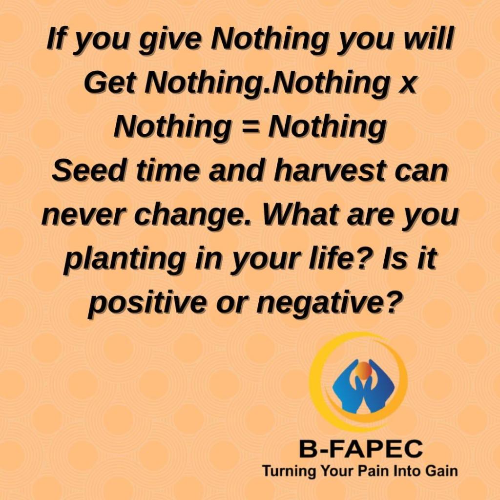 'if you give nothing,
        you will get nothing. Nothing X Nothing = Nothing. Seed time and harvest can never change.
        What are you planting in your life? Is it positive or negative?'